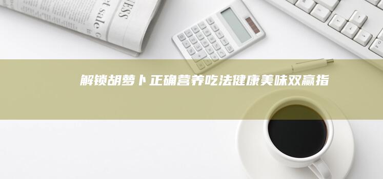 解锁胡萝卜正确营养吃法：健康美味双赢指南