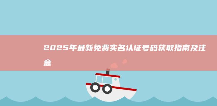 2025年最新免费实名认证号码获取指南及注意事项